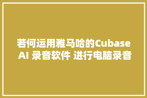 若何运用雅马哈的Cubase AI 录音软件 进行电脑录音