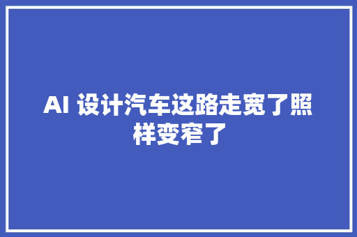 AI 设计汽车这路走宽了照样变窄了