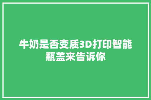 牛奶是否变质3D打印智能瓶盖来告诉你