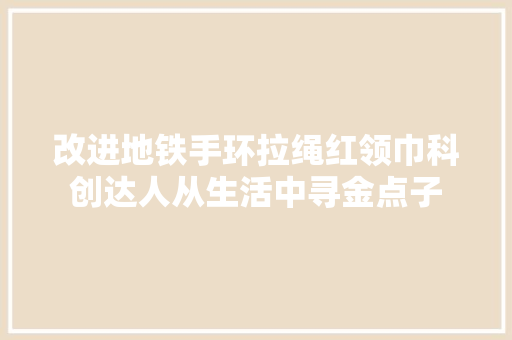 改进地铁手环拉绳红领巾科创达人从生活中寻金点子