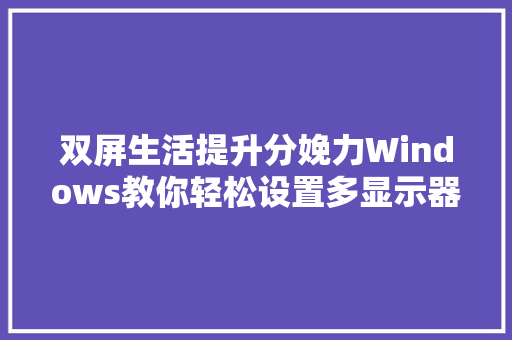 双屏生活提升分娩力Windows教你轻松设置多显示器