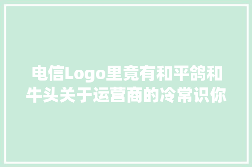 电信Logo里竟有和平鸽和牛头关于运营商的冷常识你理解吗