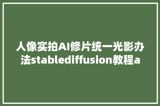 人像实拍AI修片统一光影办法stablediffusion教程ai后期合成