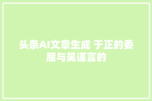 头条AI文章生成 于正的委屈与吴谨言的