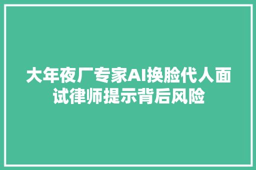 大年夜厂专家AI换脸代人面试律师提示背后风险