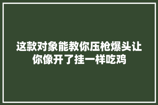 这款对象能教你压枪爆头让你像开了挂一样吃鸡