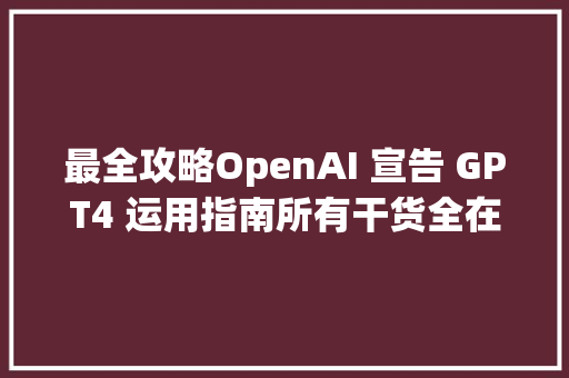 最全攻略OpenAI 宣告 GPT4 运用指南所有干货全在这