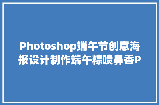 Photoshop端午节创意海报设计制作端午粽喷鼻香PS教程