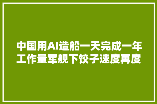 中国用AI造船一天完成一年工作量军舰下饺子速度再度提升