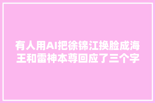 有人用AI把徐锦江换脸成海王和雷神本尊回应了三个字笑哭网友