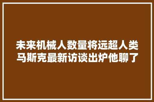 未来机械人数量将远超人类马斯克最新访谈出炉他聊了AI还嘲讽波音高管不懂技能