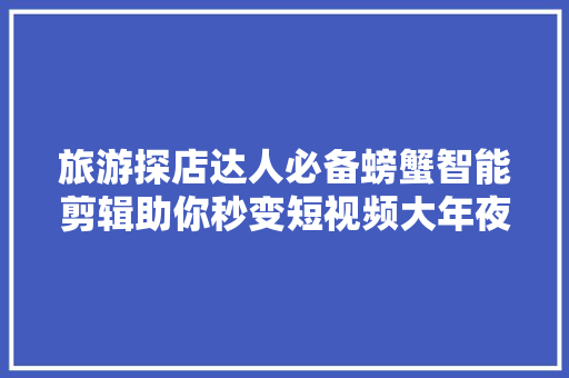 旅游探店达人必备螃蟹智能剪辑助你秒变短视频大年夜咖