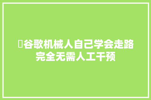 ​谷歌机械人自己学会走路完全无需人工干预