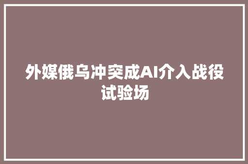 外媒俄乌冲突成AI介入战役试验场