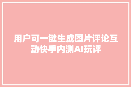 用户可一键生成图片评论互动快手内测AI玩评