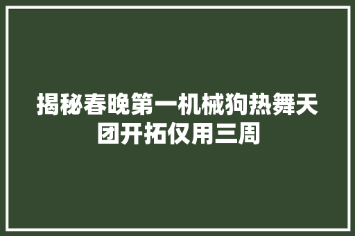 揭秘春晚第一机械狗热舞天团开拓仅用三周