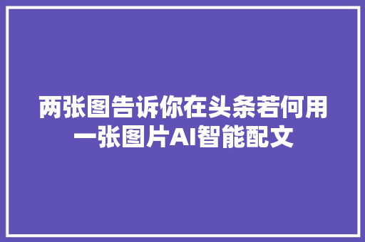 两张图告诉你在头条若何用一张图片AI智能配文