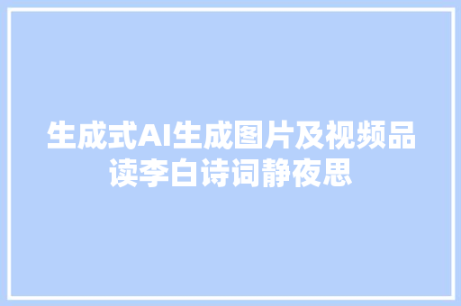 生成式AI生成图片及视频品读李白诗词静夜思