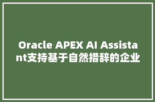 Oracle APEX AI Assistant支持基于自然措辞的企业应用开拓