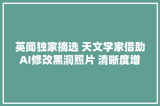 英闻独家摘选 天文学家借助AI修改黑洞照片 清晰度增加