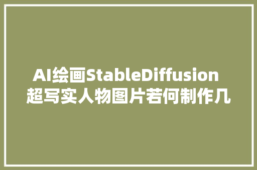 AI绘画StableDiffusion 超写实人物图片若何制作几步教会你