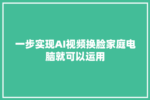 一步实现AI视频换脸家庭电脑就可以运用