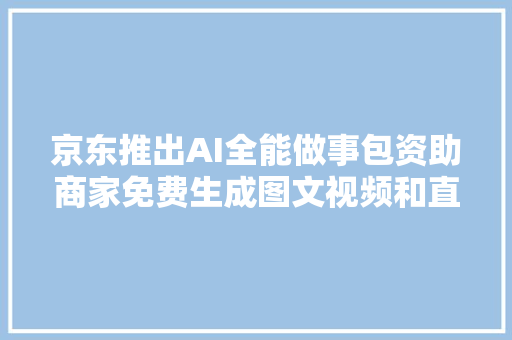 京东推出AI全能做事包资助商家免费生成图文视频和直播