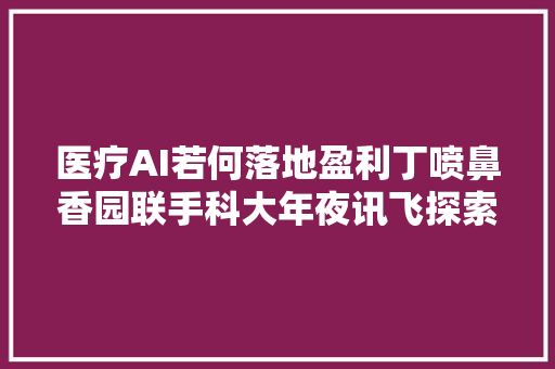 医疗AI若何落地盈利丁喷鼻香园联手科大年夜讯飞探索商业模式