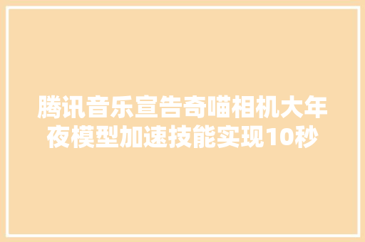 腾讯音乐宣告奇喵相机大年夜模型加速技能实现10秒AI绘图