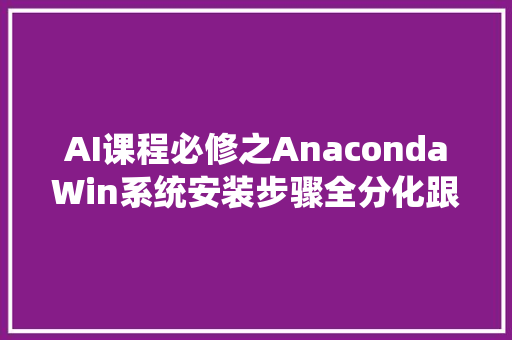 AI课程必修之AnacondaWin系统安装步骤全分化跟着走起