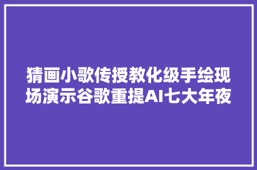 猜画小歌传授教化级手绘现场演示谷歌重提AI七大年夜原则