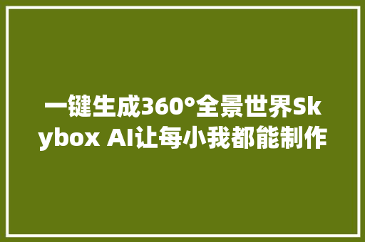 一键生成360°全景世界Skybox AI让每小我都能制作8K 3D世界