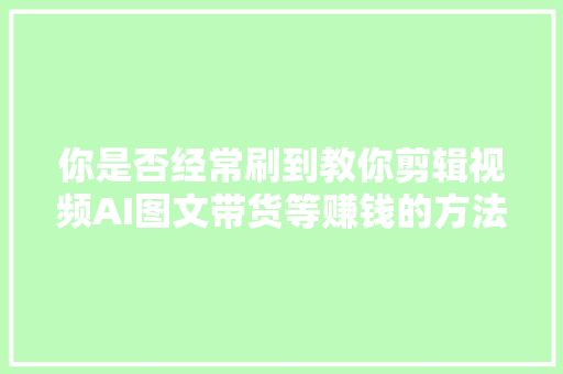 你是否经常刷到教你剪辑视频AI图文带货等赚钱的方法