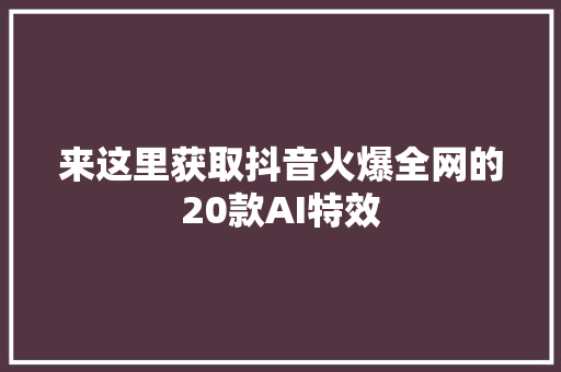 来这里获取抖音火爆全网的20款AI特效