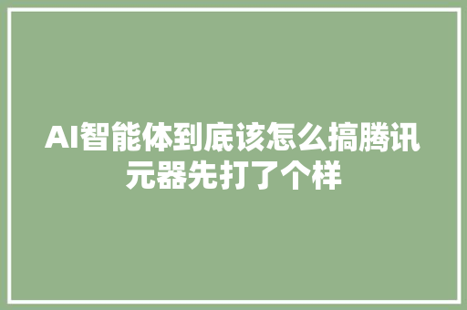 AI智能体到底该怎么搞腾讯元器先打了个样