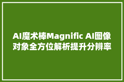 AI魔术棒Magnific AI图像对象全方位解析提升分辨率