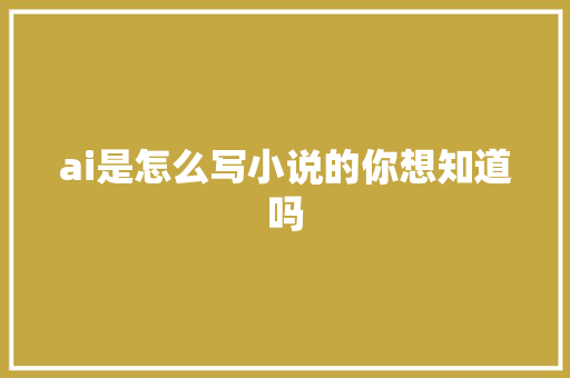 ai是怎么写小说的你想知道吗