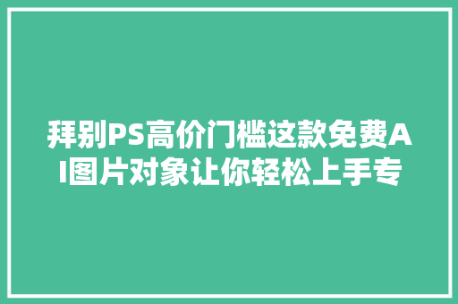 拜别PS高价门槛这款免费AI图片对象让你轻松上手专业级编辑