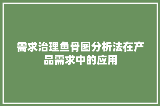 需求治理鱼骨图分析法在产品需求中的应用