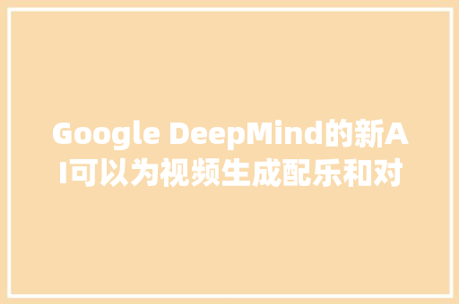 Google DeepMind的新AI可以为视频生成配乐和对白