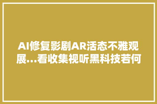 AI修复影剧AR活态不雅观展…看收集视听黑科技若何进级我们的文化生活