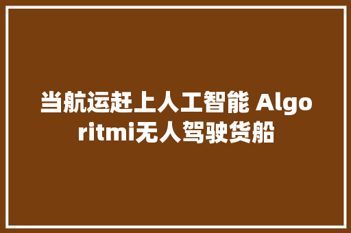 当航运赶上人工智能 Algoritmi无人驾驶货船