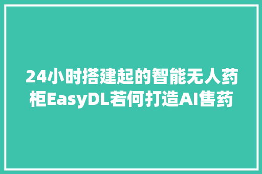 24小时搭建起的智能无人药柜EasyDL若何打造AI售药机