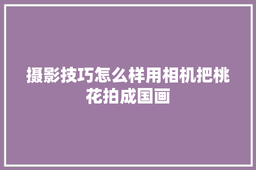 摄影技巧怎么样用相机把桃花拍成国画