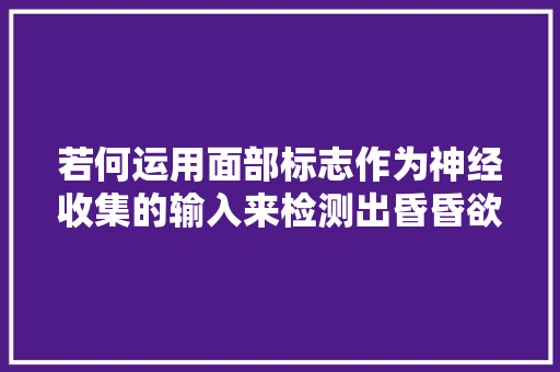 若何运用面部标志作为神经收集的输入来检测出昏昏欲睡的人