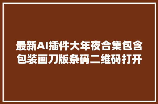 最新AI插件大年夜合集包含包装画刀版条码二维码打开多页pdf