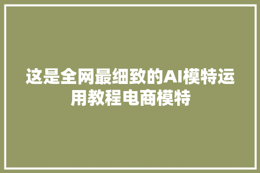 这是全网最细致的AI模特运用教程电商模特