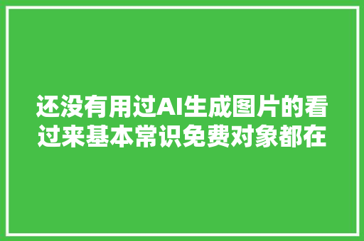 还没有用过AI生成图片的看过来基本常识免费对象都在这里