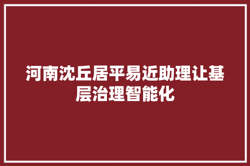 河南沈丘居平易近助理让基层治理智能化