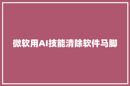 微软用AI技能清除软件马脚